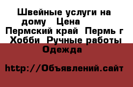Швейные услуги на дому › Цена ­ 100 - Пермский край, Пермь г. Хобби. Ручные работы » Одежда   